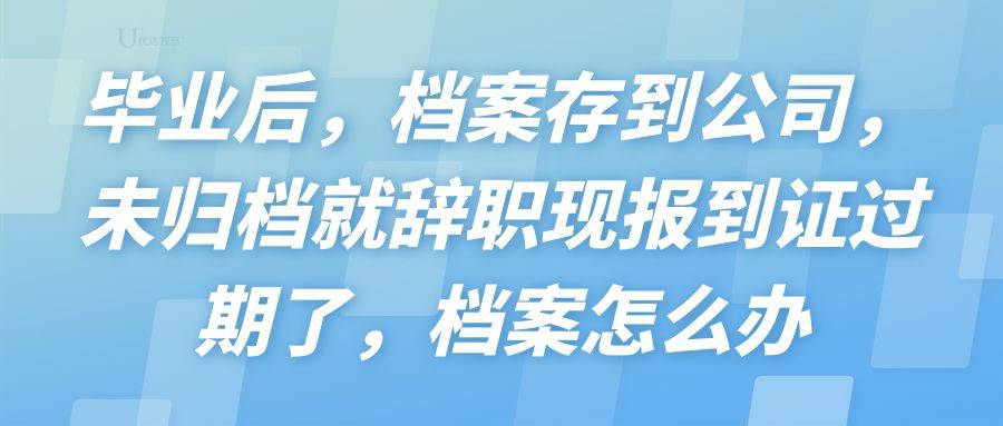 毕业后，档案存到公司，辞职时报到证过期了，档案怎么办