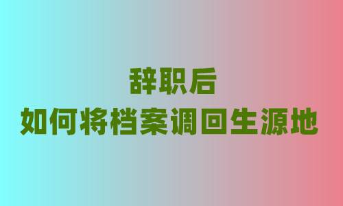 辞职后如何将档案调回生源地