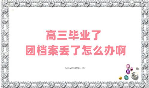 高三毕业了团档案丢了怎么办啊