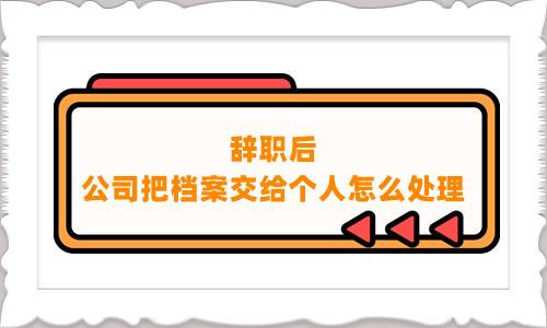 辞职后公司把档案交给个人怎么处理