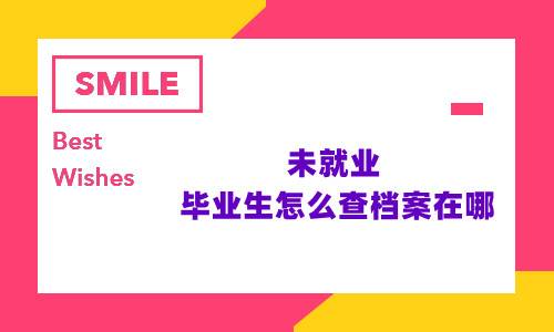 未就业毕业生怎么查档案在哪