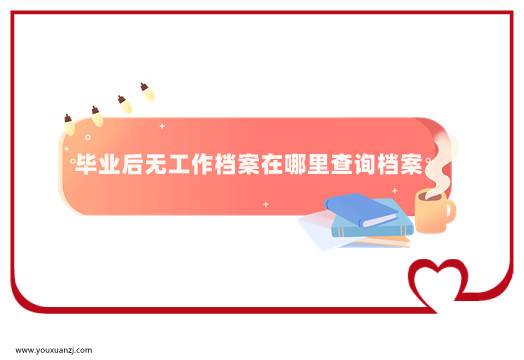 毕业后无工作档案在哪里查询档案
