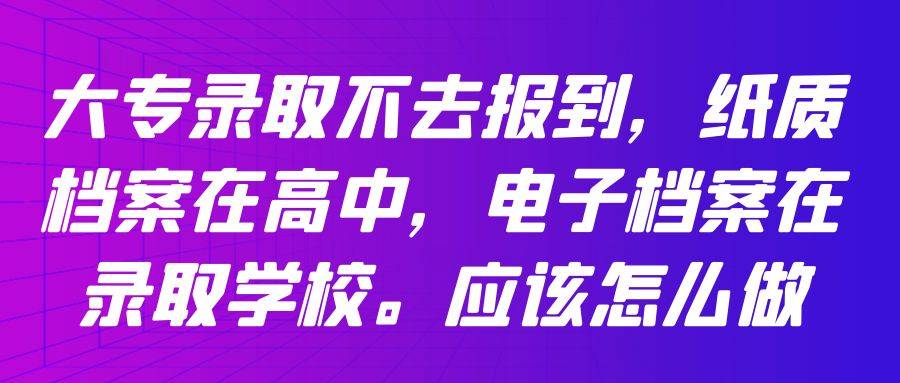大专录取不去报到，纸质档案在高中，电子档案在录取学校。应该怎么做