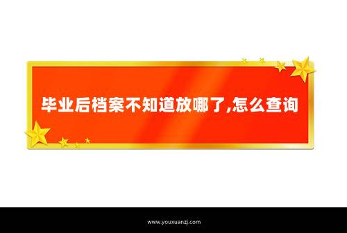 毕业后档案不知道放哪了,怎么查询