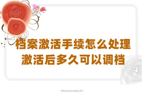 档案激活手续怎么处理,激活后多久可以调档