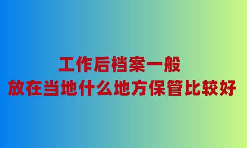 工作后档案一般放在当地什么地方保管比较好