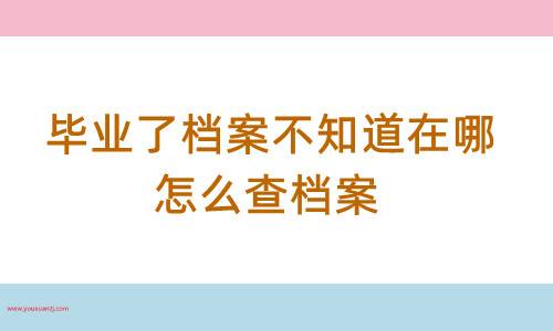 毕业了档案不知道在哪，怎么查档案