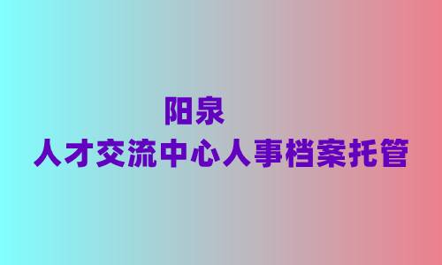 阳泉人才交流中心人事档案托管