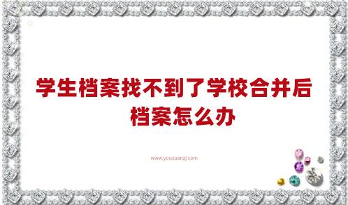 学生档案找不到了学校合并后，档案怎么办