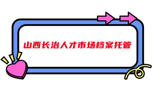 2022年山西长治人才市场档案托管手续