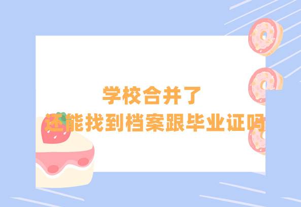 学校合并了,还能找到档案跟毕业证吗,一样吗？
