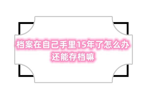 档案在自己手里15年了怎么办,还能存档嘛？