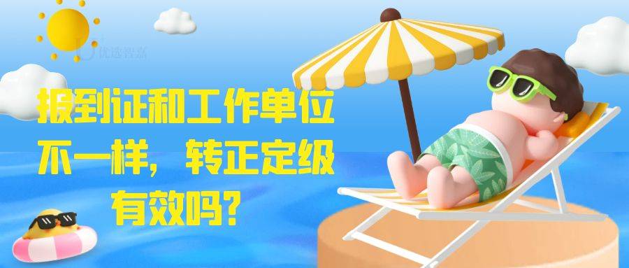 报到证和工作单位不一样，转正定级有效吗？
