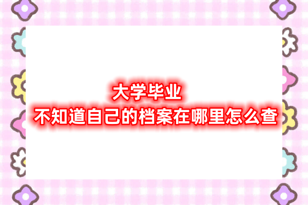 大学毕业不知道自己的档案在哪里怎么查