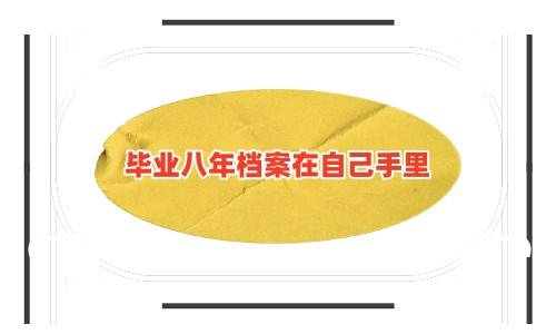 毕业八年档案在自己手里怎么办？还有用吗？有影响吗