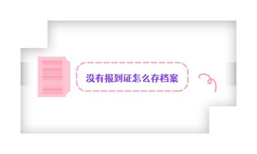 没有报到证怎么存档案,对人才中心接收档案是否有影响