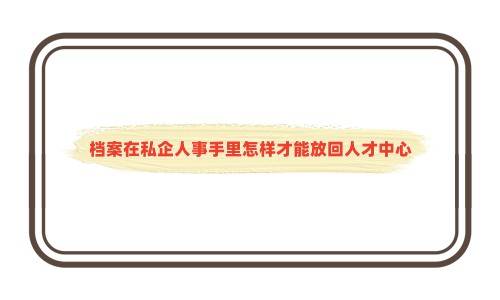 档案在私企人事手里怎样才能放回人才中心