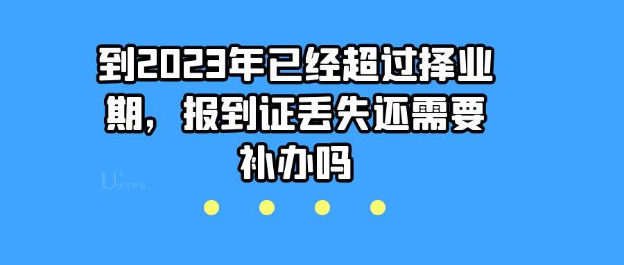 到2023年已经超过择业期，报到证丢失还需要补办吗