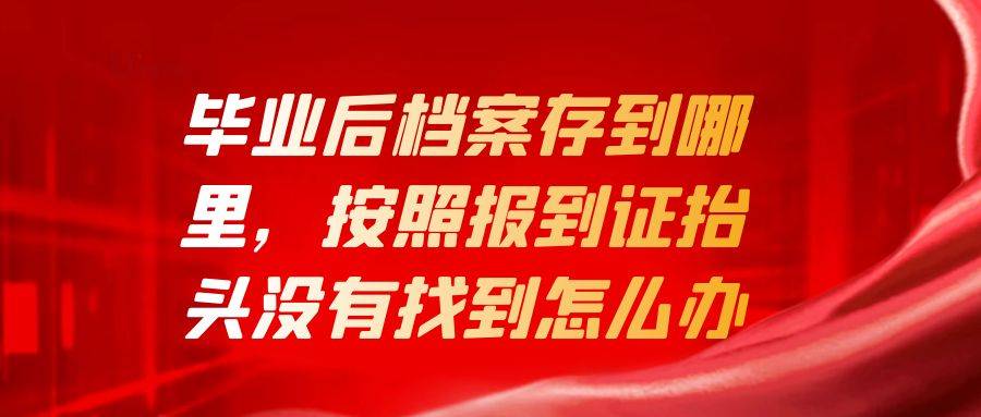 毕业后档案存到哪里，按照报到证抬头没有找到怎么办