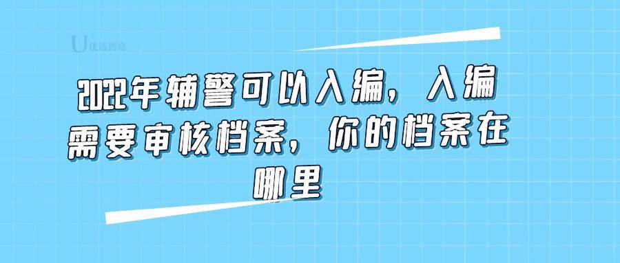 2022年辅警可以入编，入编需要审核档案，你的档案在哪里