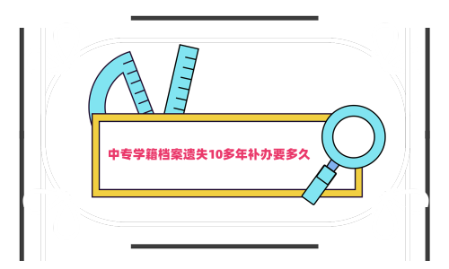 中专学籍档案遗失10多年补办要多久