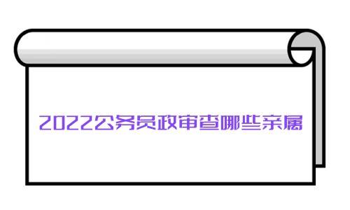 2022公务员政审查哪些亲属