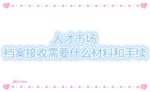 人才市场档案接收需要什么材料和手续