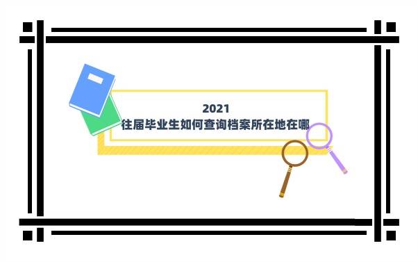 2021往届毕业生如何查询档案所在地在哪