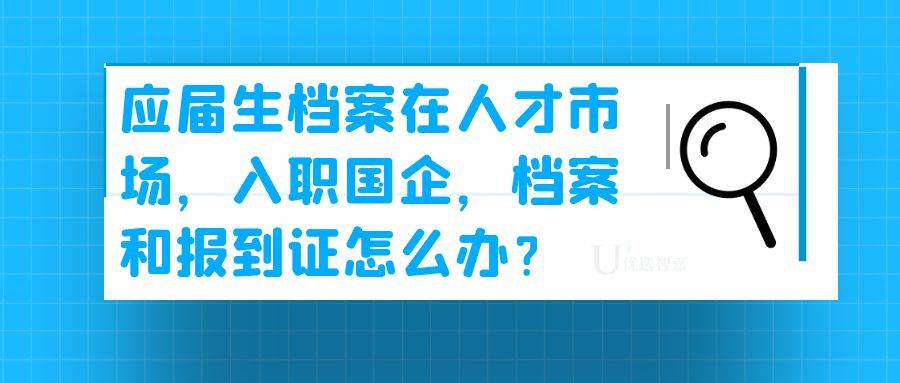 应届生档案在人才市场，入职国企，档案和报到证怎么办？
