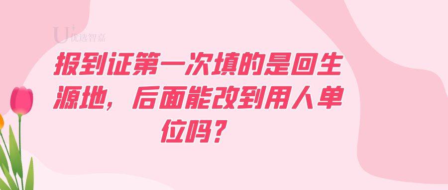报到证第一次填的是回生源地，后面能改到用人单位吗？