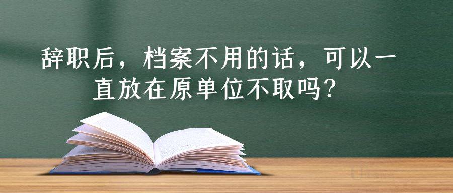 辞职后，档案不用的话，可以一直放在原单位不取吗？