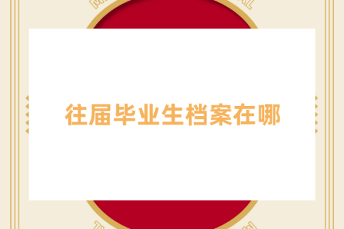 往届毕业生档案在哪里可查吗,怎样提取档案