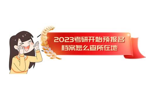 2023考研开始预报名,档案怎么查所在地