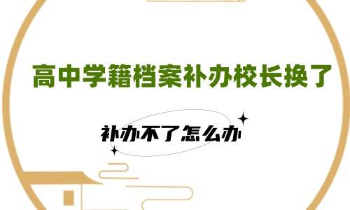 高中学籍档案补办校长换了,补办不了怎么办