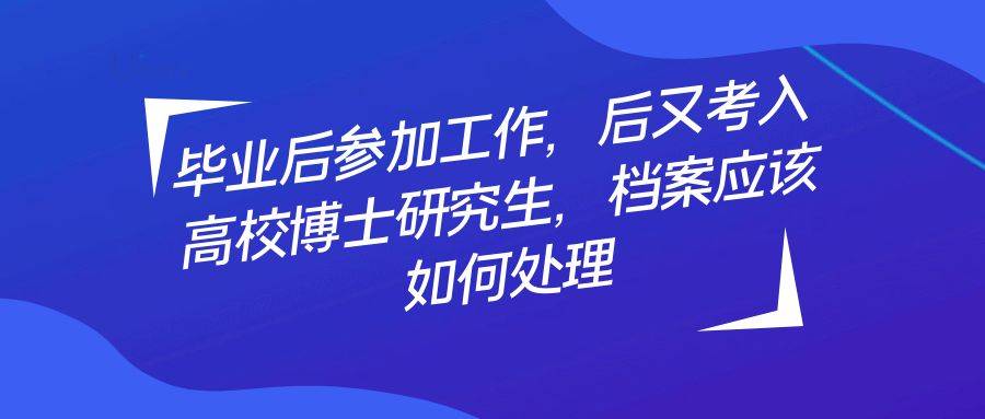 毕业后参加工作，后又考入高校博士研究生，档案应该如何处理