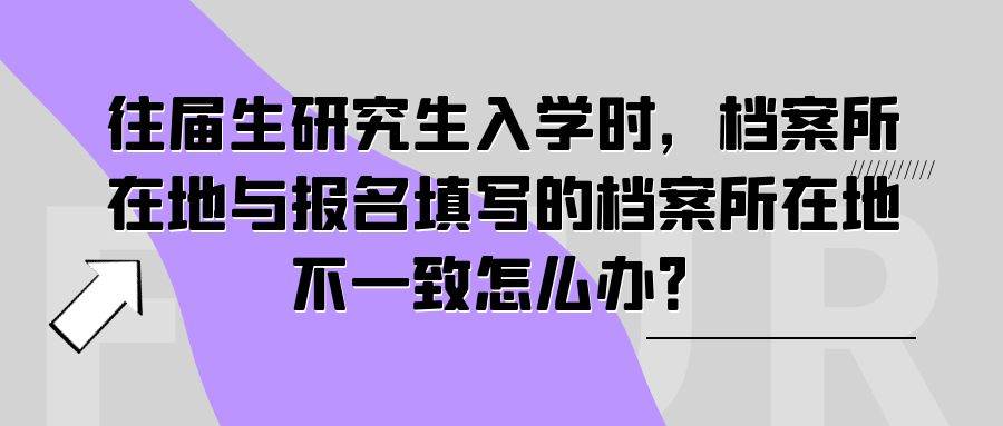 往届生研究生入学时，档案所在地与报名填写的档案所在地不一致怎么办？