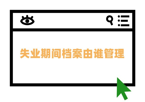 职工档案的重要性，失业期间档案由谁管理