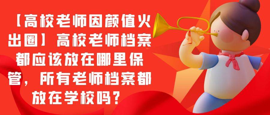 【高校老师因颜值火出圈】高校老师档案都应该放在哪里保管，所有老师档案都放在学校吗？