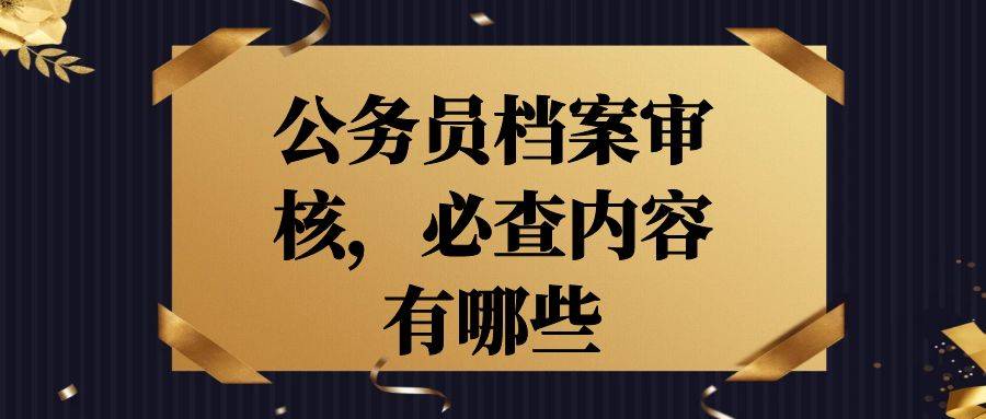 公务员档案审核，必查内容有哪些