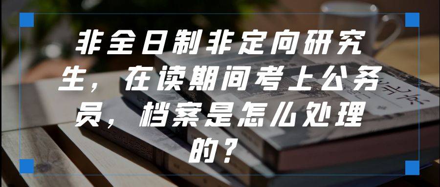 非全日制非定向研究生，在读期间考上公务员，档案是怎么处理的？