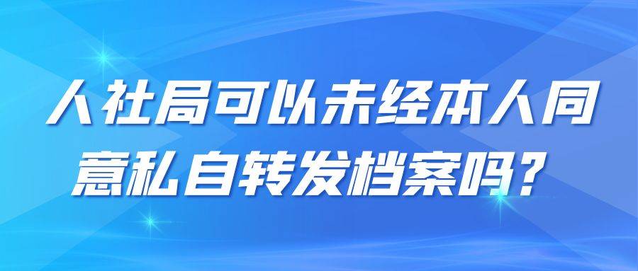 人社局可以未经本人同意私自转发档案吗？