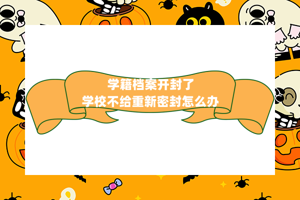 学籍档案开封了,学校不给重新密封怎么办