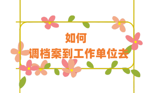 如何调档案到工作单位去,是单位调还是自己去