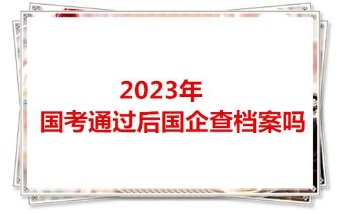 2023年国考通过后国企查档案吗