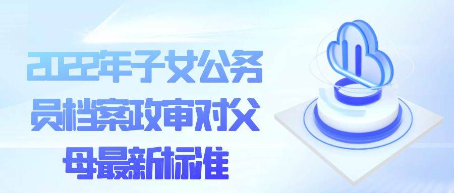 2022年子女公务员档案政审对父母最新标准