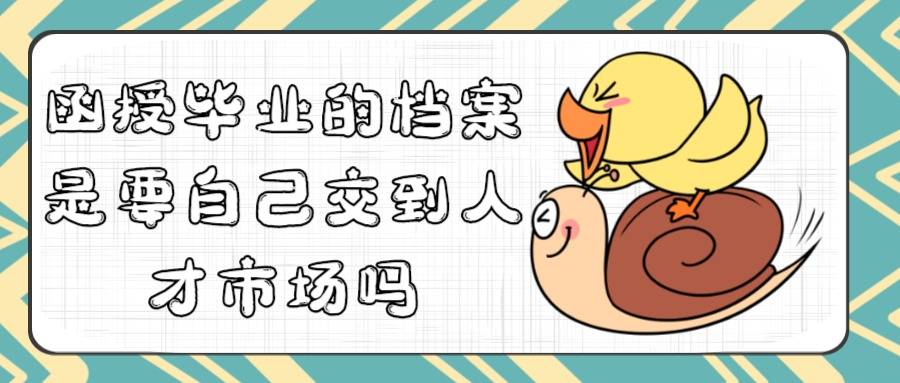 函授毕业的档案是要自己交到人才市场吗