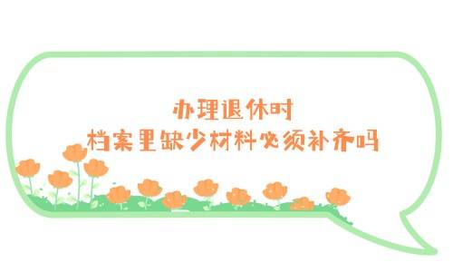办理退休时档案里缺少材料必须补齐吗