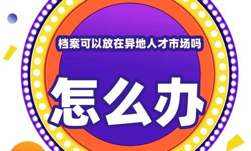 档案可以放在异地人才市场吗，怎么办