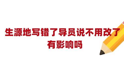 生源地写错了导员说不用改了,有影响吗