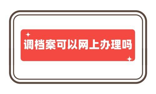 调档案可以网上办理吗（贵州六盘水调档函可以网上办理吗）